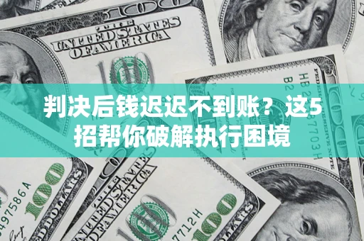北京判决后钱迟迟不到账？这5招帮你破解执行困境