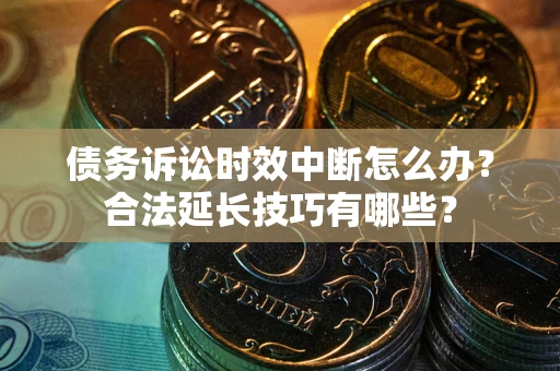 北京债务诉讼时效中断怎么办？合法延长技巧有哪些？