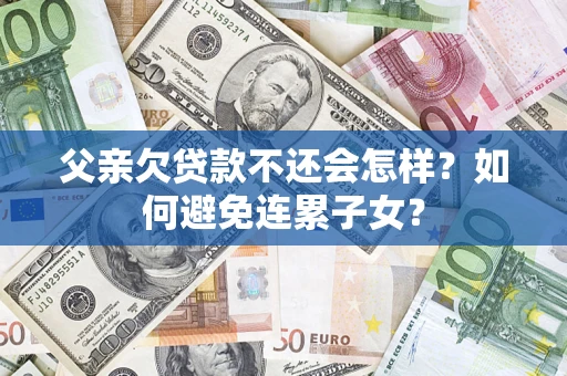 北京父亲欠贷款不还会怎样？如何避免连累子女？