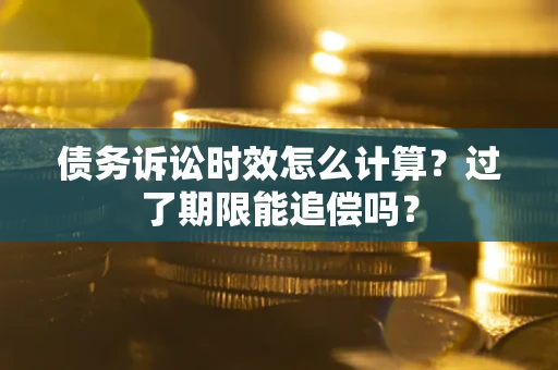 北京债务诉讼时效怎么计算？过了期限能追偿吗？