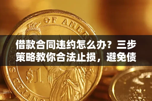 北京借款合同违约怎么办？三步策略教你合法止损，避免债务危机升级
