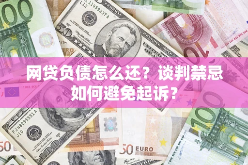 北京网贷负债怎么还？谈判禁忌如何避免起诉？