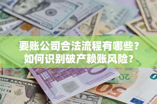 北京要账公司合法流程有哪些？如何识别破产赖账风险？