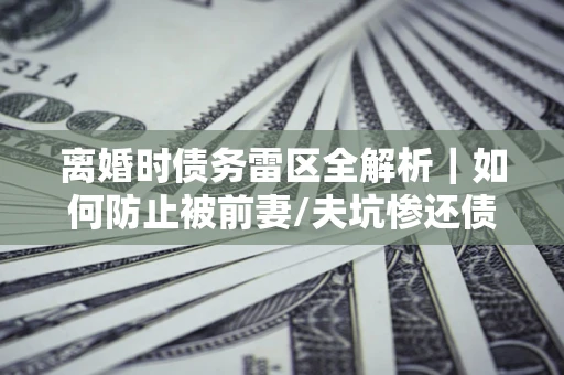 北京离婚时债务雷区全解析｜如何防止被前妻/夫坑惨还债？