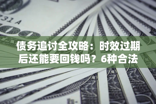 北京债务追讨全攻略：时效过期后还能要回钱吗？6种合法手段助你维权