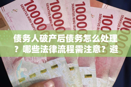 北京债务人破产后债务怎么处理？哪些法律流程需注意？避免踩坑指南