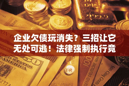 北京企业欠债玩消失？三招让它无处可逃！法律强制执行竟比讨债公司还狠？