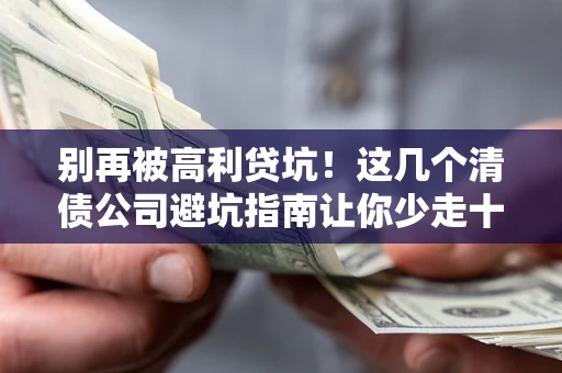 北京别再被高利贷坑！这几个清债公司避坑指南让你少走十年弯路