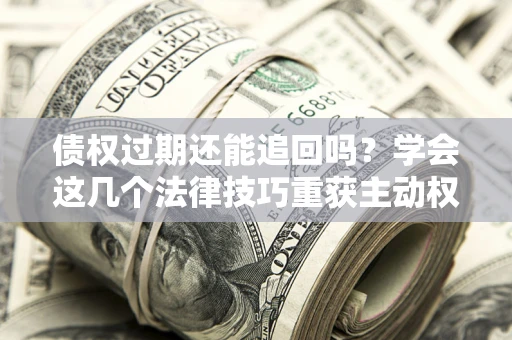 北京债权过期还能追回吗？学会这几个法律技巧重获主动权