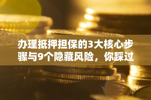 北京办理抵押担保的3大核心步骤与9个隐藏风险，你踩过哪个坑？