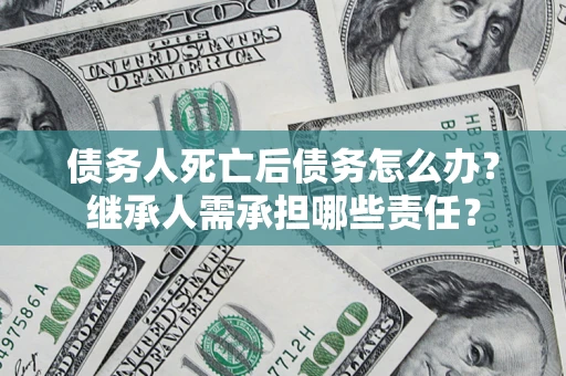 北京债务人死亡后债务怎么办？继承人需承担哪些责任？