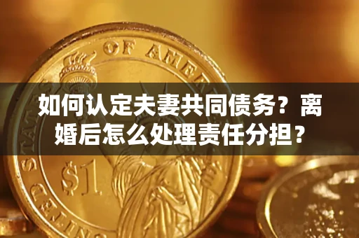 北京如何认定夫妻共同债务？离婚后怎么处理责任分担？