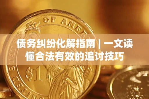北京债务纠纷化解指南 | 一文读懂合法有效的追讨技巧