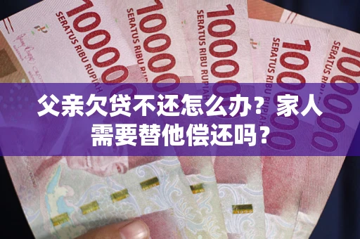 北京父亲欠贷不还怎么办？家人需要替他偿还吗？