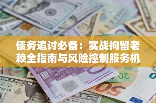 北京债务追讨必备：实战拘留老赖全指南与风险控制服务机构推荐