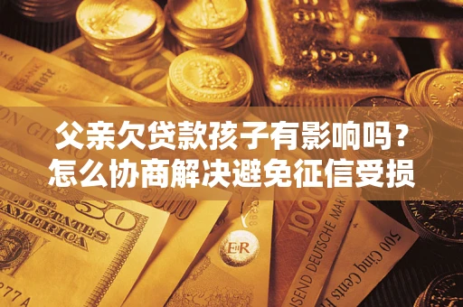 北京父亲欠贷款孩子有影响吗？怎么协商解决避免征信受损？