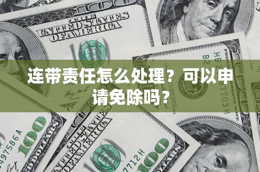 北京连带责任怎么处理？可以申请免除吗？